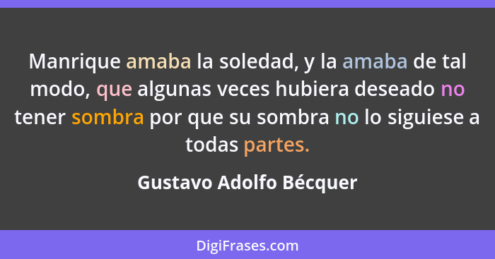 Manrique amaba la soledad, y la amaba de tal modo, que algunas veces hubiera deseado no tener sombra por que su sombra no lo... - Gustavo Adolfo Bécquer