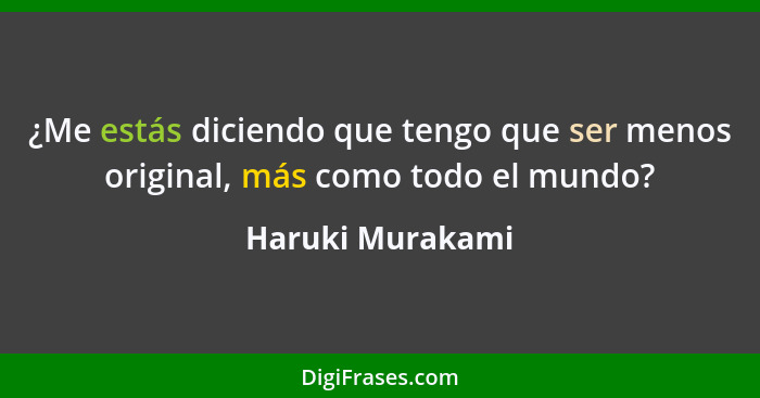 ¿Me estás diciendo que tengo que ser menos original, más como todo el mundo?... - Haruki Murakami