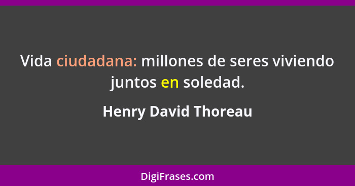 Vida ciudadana: millones de seres viviendo juntos en soledad.... - Henry David Thoreau