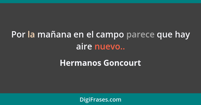 Por la mañana en el campo parece que hay aire nuevo..... - Hermanos Goncourt