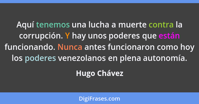 Aquí tenemos una lucha a muerte contra la corrupción. Y hay unos poderes que están funcionando. Nunca antes funcionaron como hoy los pod... - Hugo Chávez