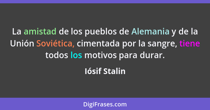 La amistad de los pueblos de Alemania y de la Unión Soviética, cimentada por la sangre, tiene todos los motivos para durar.... - Iósif Stalin