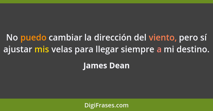 No puedo cambiar la dirección del viento, pero sí ajustar mis velas para llegar siempre a mi destino.... - James Dean