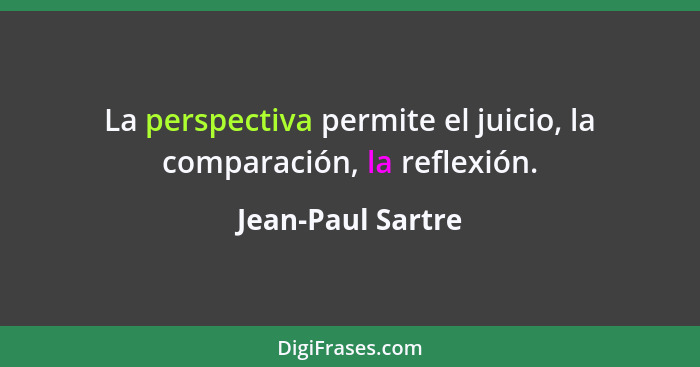 La perspectiva permite el juicio, la comparación, la reflexión.... - Jean-Paul Sartre