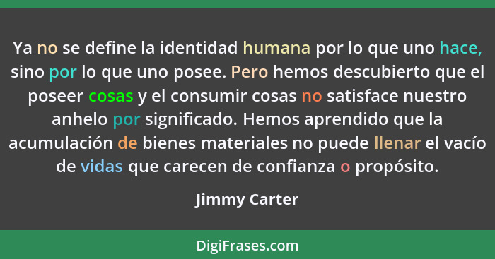 Ya no se define la identidad humana por lo que uno hace, sino por lo que uno posee. Pero hemos descubierto que el poseer cosas y el con... - Jimmy Carter