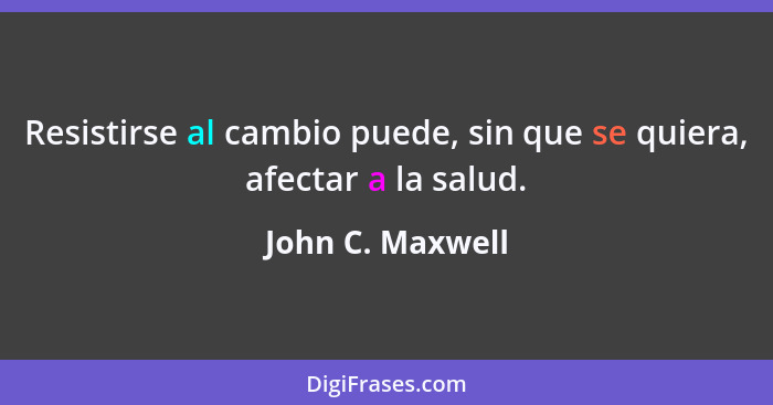 Resistirse al cambio puede, sin que se quiera, afectar a la salud.... - John C. Maxwell