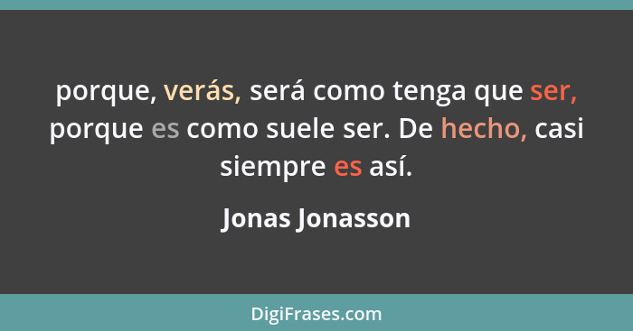 porque, verás, será como tenga que ser, porque es como suele ser. De hecho, casi siempre es así.... - Jonas Jonasson