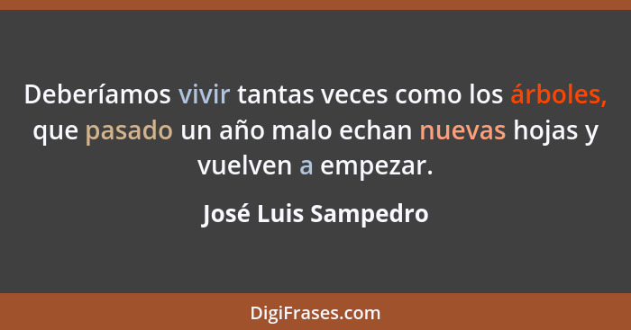 Deberíamos vivir tantas veces como los árboles, que pasado un año malo echan nuevas hojas y vuelven a empezar.... - José Luis Sampedro