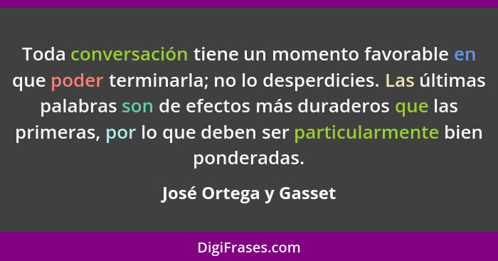 Toda conversación tiene un momento favorable en que poder terminarla; no lo desperdicies. Las últimas palabras son de efectos m... - José Ortega y Gasset