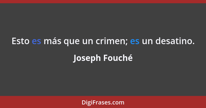 Esto es más que un crimen; es un desatino.... - Joseph Fouché