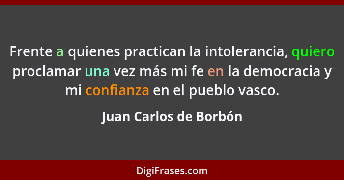 Frente a quienes practican la intolerancia, quiero proclamar una vez más mi fe en la democracia y mi confianza en el pueblo va... - Juan Carlos de Borbón