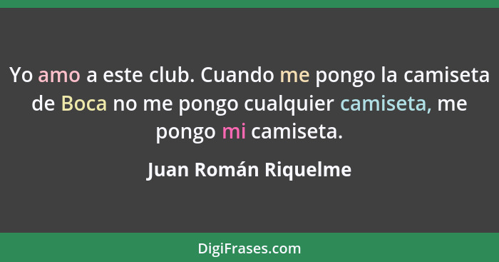 Yo amo a este club. Cuando me pongo la camiseta de Boca no me pongo cualquier camiseta, me pongo mi camiseta.... - Juan Román Riquelme