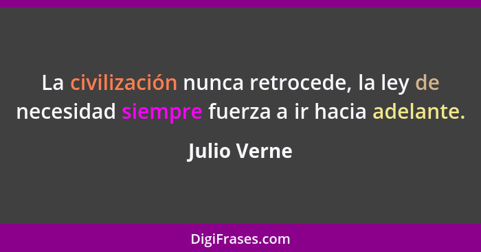 La civilización nunca retrocede, la ley de necesidad siempre fuerza a ir hacia adelante.... - Julio Verne