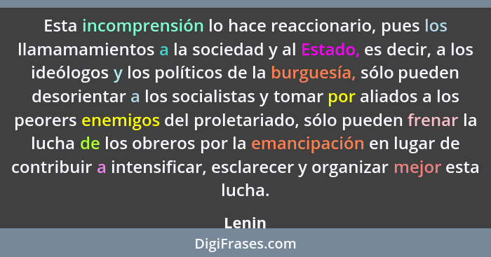 Esta incomprensión lo hace reaccionario, pues los llamamamientos a la sociedad y al Estado, es decir, a los ideólogos y los políticos de la bu... - Lenin