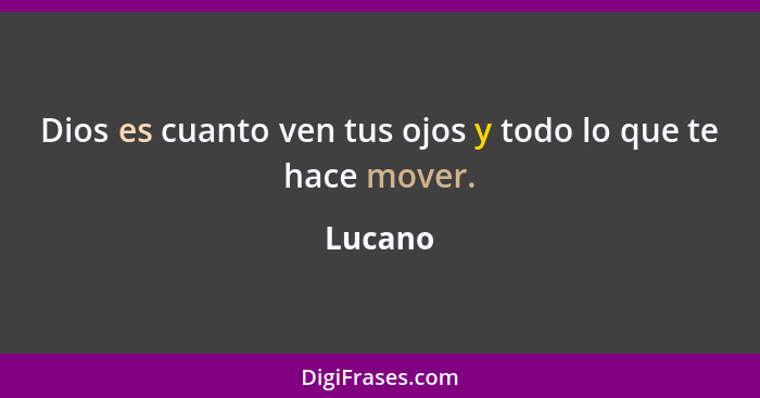 Dios es cuanto ven tus ojos y todo lo que te hace mover.... - Lucano