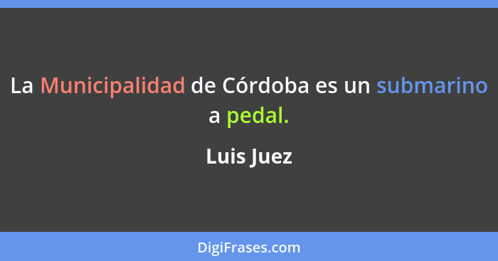 La Municipalidad de Córdoba es un submarino a pedal.... - Luis Juez