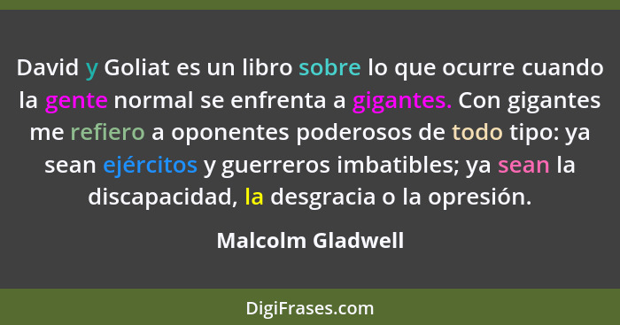 David y Goliat es un libro sobre lo que ocurre cuando la gente normal se enfrenta a gigantes. Con gigantes me refiero a oponentes p... - Malcolm Gladwell