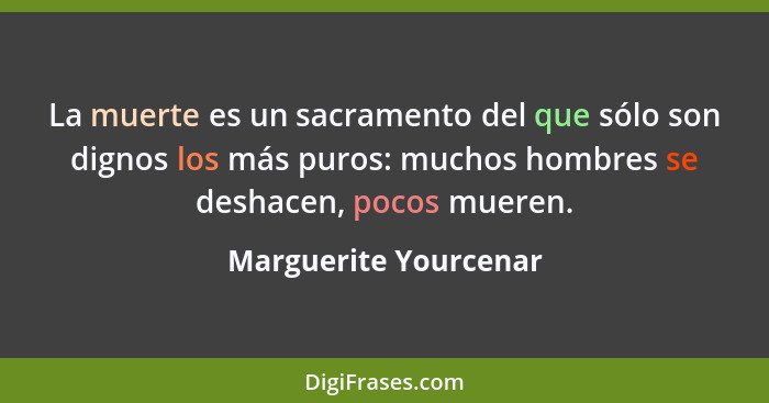 La muerte es un sacramento del que sólo son dignos los más puros: muchos hombres se deshacen, pocos mueren.... - Marguerite Yourcenar