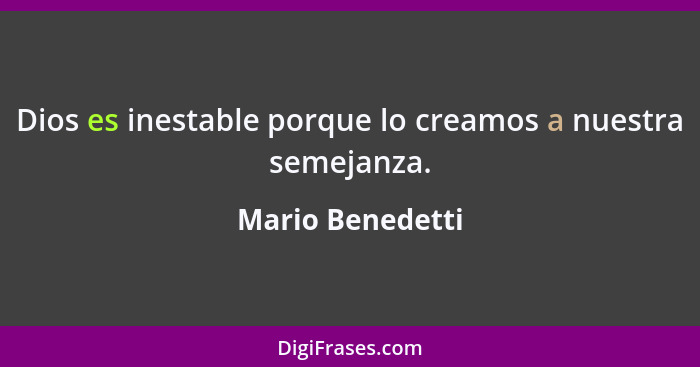 Dios es inestable porque lo creamos a nuestra semejanza.... - Mario Benedetti