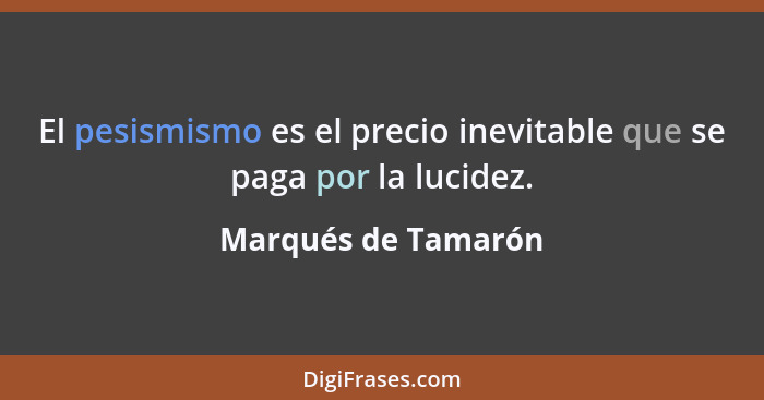El pesismismo es el precio inevitable que se paga por la lucidez.... - Marqués de Tamarón