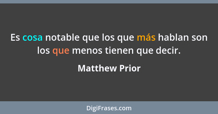 Es cosa notable que los que más hablan son los que menos tienen que decir.... - Matthew Prior