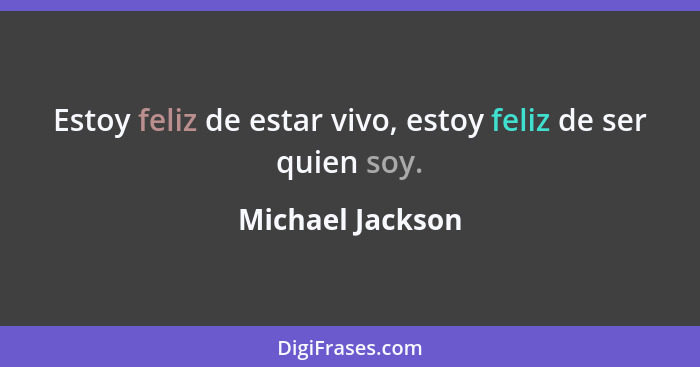 Estoy feliz de estar vivo, estoy feliz de ser quien soy.... - Michael Jackson