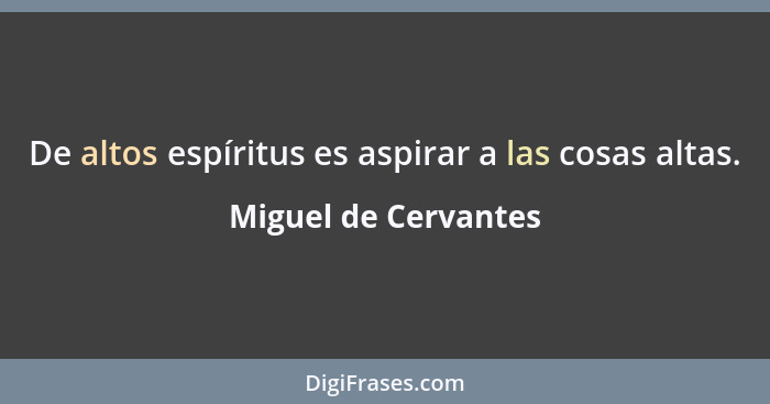 De altos espíritus es aspirar a las cosas altas.... - Miguel de Cervantes