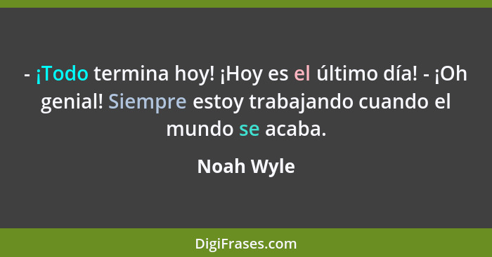 - ¡Todo termina hoy! ¡Hoy es el último día! - ¡Oh genial! Siempre estoy trabajando cuando el mundo se acaba.... - Noah Wyle