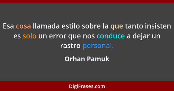Esa cosa llamada estilo sobre la que tanto insisten es solo un error que nos conduce a dejar un rastro personal.... - Orhan Pamuk