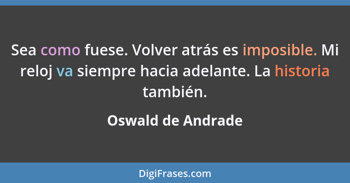 Sea como fuese. Volver atrás es imposible. Mi reloj va siempre hacia adelante. La historia también.... - Oswald de Andrade