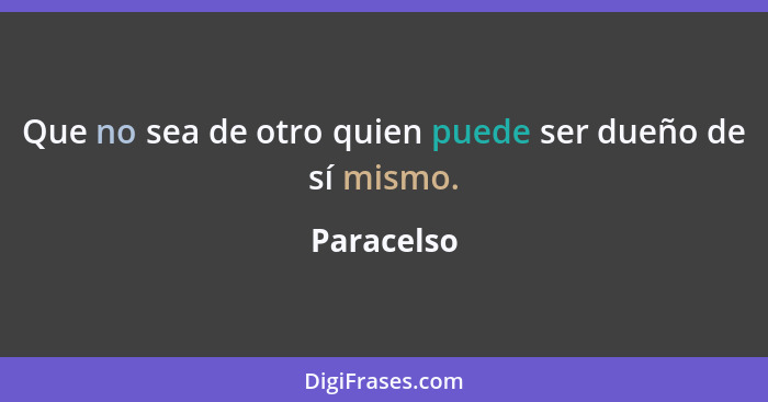 Que no sea de otro quien puede ser dueño de sí mismo.... - Paracelso