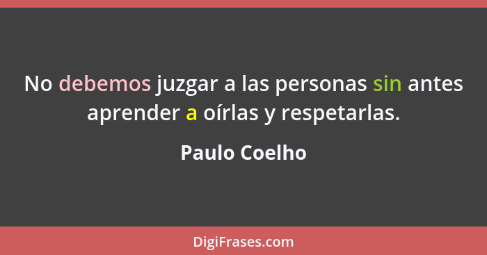 No debemos juzgar a las personas sin antes aprender a oírlas y respetarlas.... - Paulo Coelho