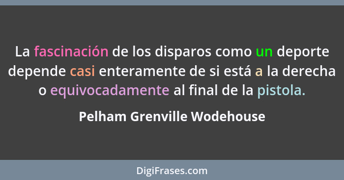 La fascinación de los disparos como un deporte depende casi enteramente de si está a la derecha o equivocadamente al fina... - Pelham Grenville Wodehouse