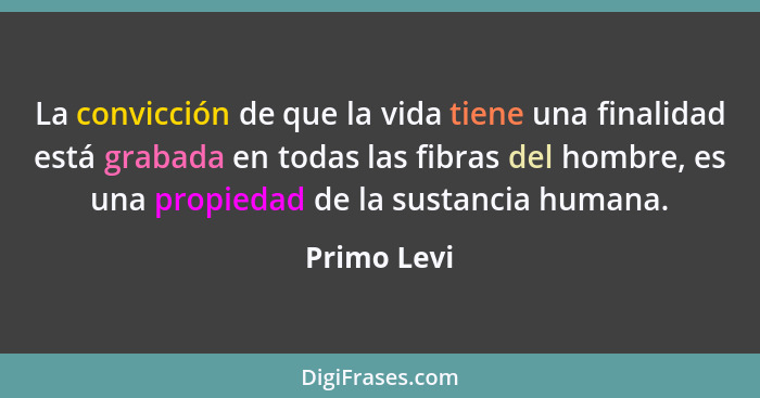 La convicción de que la vida tiene una finalidad está grabada en todas las fibras del hombre, es una propiedad de la sustancia humana.... - Primo Levi