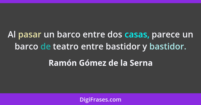 Al pasar un barco entre dos casas, parece un barco de teatro entre bastidor y bastidor.... - Ramón Gómez de la Serna