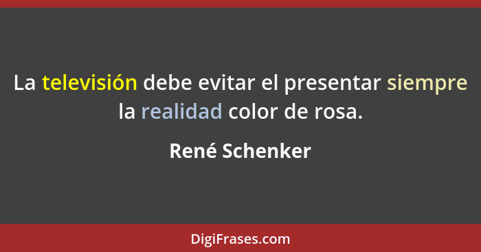 La televisión debe evitar el presentar siempre la realidad color de rosa.... - René Schenker