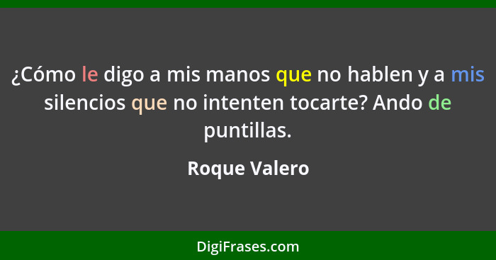 ¿Cómo le digo a mis manos que no hablen y a mis silencios que no intenten tocarte? Ando de puntillas.... - Roque Valero