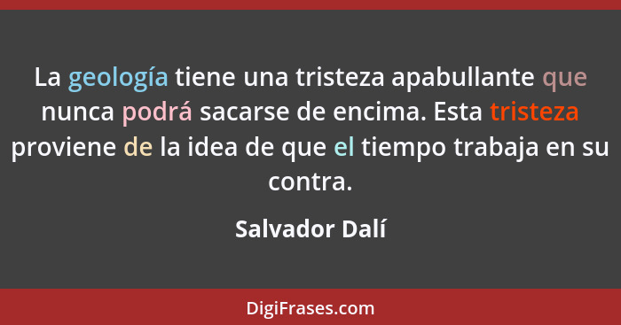 La geología tiene una tristeza apabullante que nunca podrá sacarse de encima. Esta tristeza proviene de la idea de que el tiempo traba... - Salvador Dalí