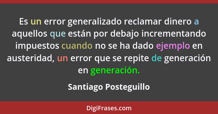 Es un error generalizado reclamar dinero a aquellos que están por debajo incrementando impuestos cuando no se ha dado ejemplo e... - Santiago Posteguillo