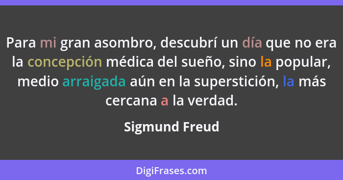 Para mi gran asombro, descubrí un día que no era la concepción médica del sueño, sino la popular, medio arraigada aún en la superstici... - Sigmund Freud