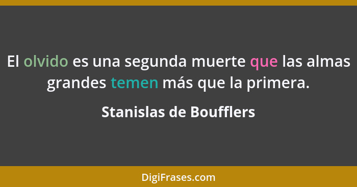 El olvido es una segunda muerte que las almas grandes temen más que la primera.... - Stanislas de Boufflers