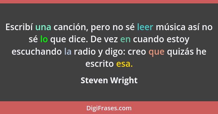 Escribí una canción, pero no sé leer música así no sé lo que dice. De vez en cuando estoy escuchando la radio y digo: creo que quizás... - Steven Wright