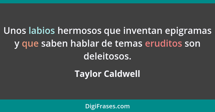 Unos labios hermosos que inventan epigramas y que saben hablar de temas eruditos son deleitosos.... - Taylor Caldwell