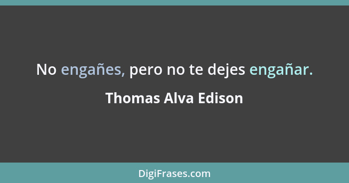 No engañes, pero no te dejes engañar.... - Thomas Alva Edison