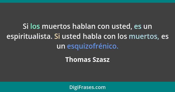 Si los muertos hablan con usted, es un espiritualista. Si usted habla con los muertos, es un esquizofrénico.... - Thomas Szasz