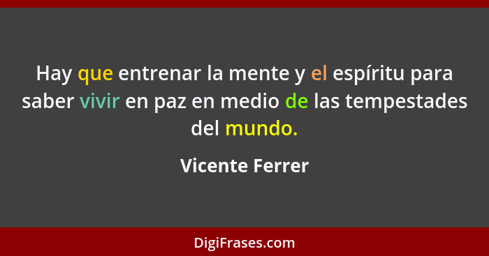 Hay que entrenar la mente y el espíritu para saber vivir en paz en medio de las tempestades del mundo.... - Vicente Ferrer