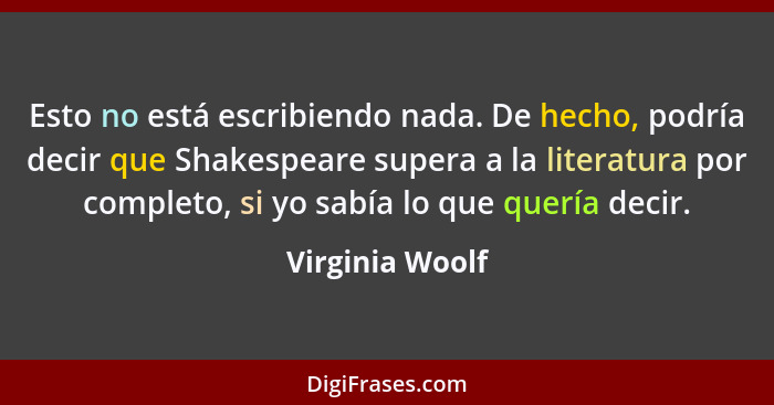 Esto no está escribiendo nada. De hecho, podría decir que Shakespeare supera a la literatura por completo, si yo sabía lo que quería... - Virginia Woolf