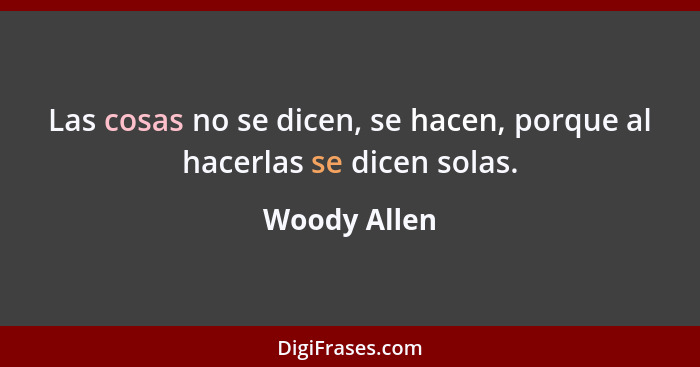 Las cosas no se dicen, se hacen, porque al hacerlas se dicen solas.... - Woody Allen
