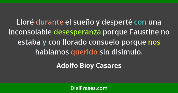 Lloré durante el sueño y desperté con una inconsolable desesperanza porque Faustine no estaba y con llorado consuelo porque nos... - Adolfo Bioy Casares