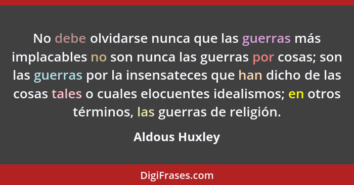 No debe olvidarse nunca que las guerras más implacables no son nunca las guerras por cosas; son las guerras por la insensateces que ha... - Aldous Huxley